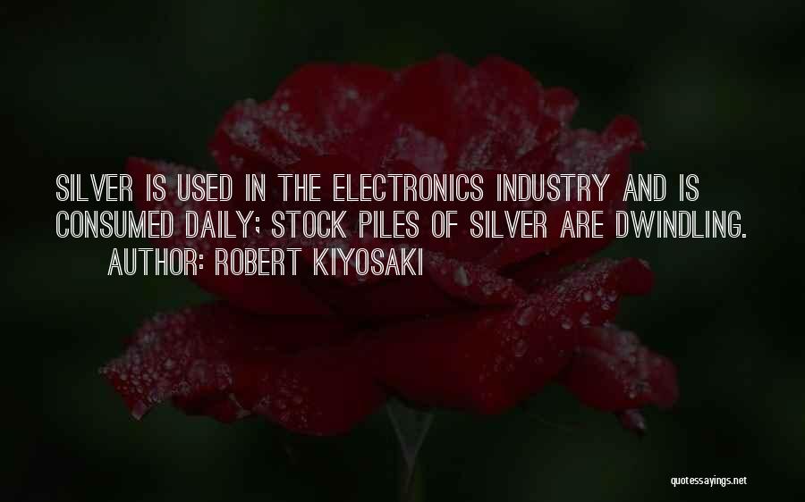 Robert Kiyosaki Quotes: Silver Is Used In The Electronics Industry And Is Consumed Daily; Stock Piles Of Silver Are Dwindling.