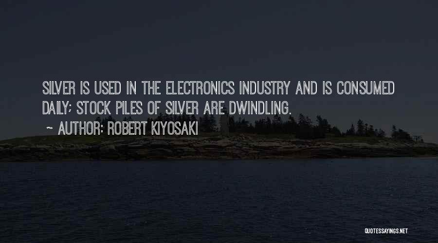 Robert Kiyosaki Quotes: Silver Is Used In The Electronics Industry And Is Consumed Daily; Stock Piles Of Silver Are Dwindling.