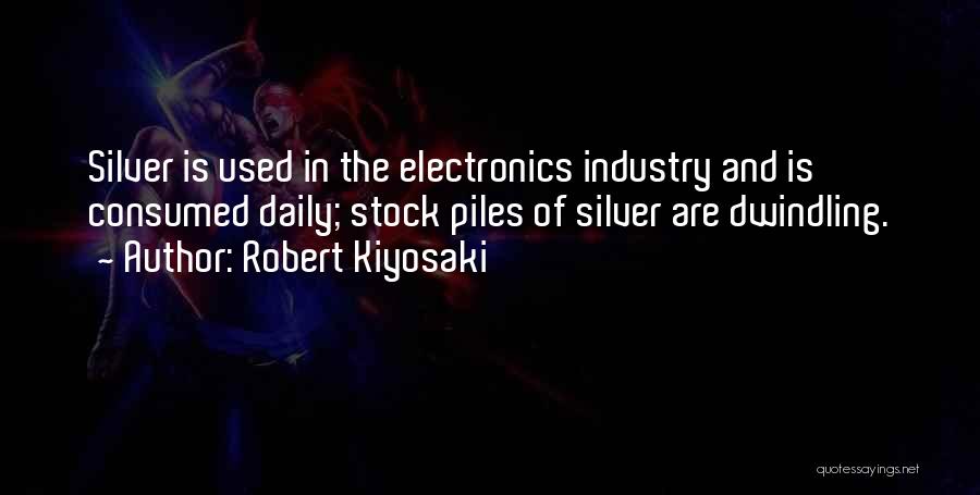 Robert Kiyosaki Quotes: Silver Is Used In The Electronics Industry And Is Consumed Daily; Stock Piles Of Silver Are Dwindling.