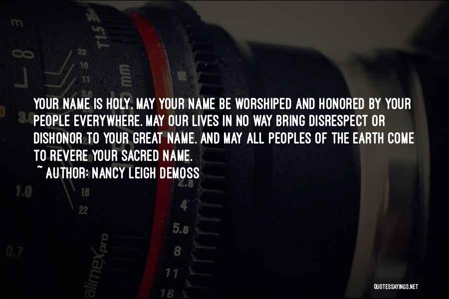 Nancy Leigh DeMoss Quotes: Your Name Is Holy. May Your Name Be Worshiped And Honored By Your People Everywhere. May Our Lives In No