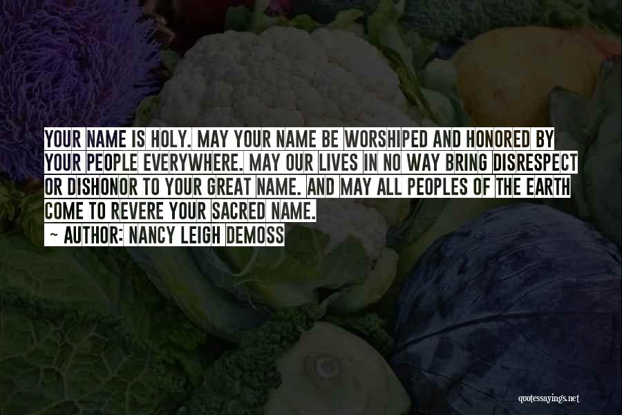 Nancy Leigh DeMoss Quotes: Your Name Is Holy. May Your Name Be Worshiped And Honored By Your People Everywhere. May Our Lives In No