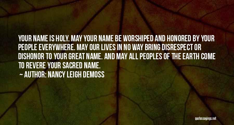 Nancy Leigh DeMoss Quotes: Your Name Is Holy. May Your Name Be Worshiped And Honored By Your People Everywhere. May Our Lives In No