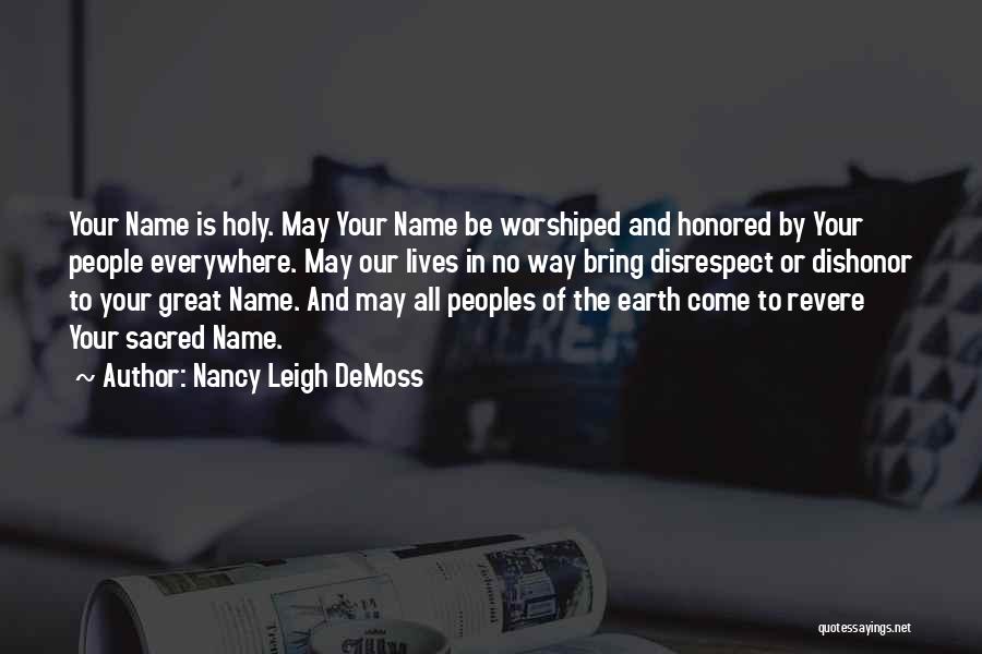 Nancy Leigh DeMoss Quotes: Your Name Is Holy. May Your Name Be Worshiped And Honored By Your People Everywhere. May Our Lives In No