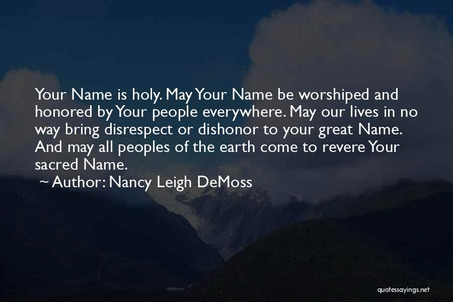 Nancy Leigh DeMoss Quotes: Your Name Is Holy. May Your Name Be Worshiped And Honored By Your People Everywhere. May Our Lives In No