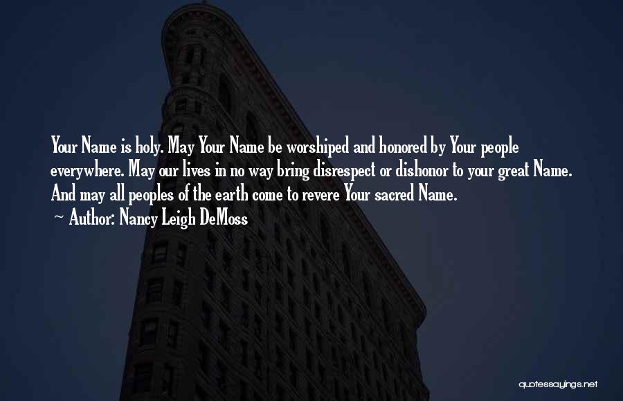 Nancy Leigh DeMoss Quotes: Your Name Is Holy. May Your Name Be Worshiped And Honored By Your People Everywhere. May Our Lives In No