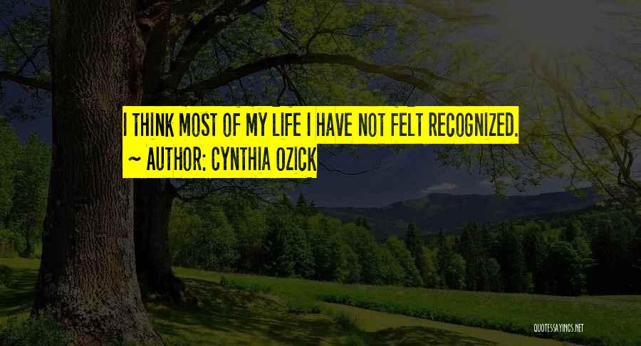 Cynthia Ozick Quotes: I Think Most Of My Life I Have Not Felt Recognized.