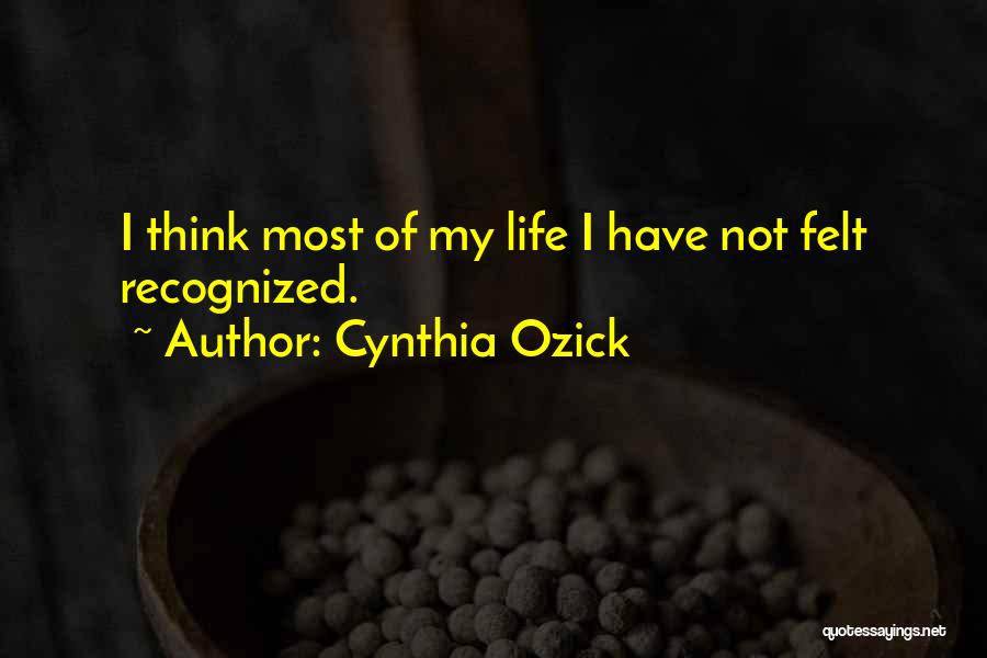 Cynthia Ozick Quotes: I Think Most Of My Life I Have Not Felt Recognized.