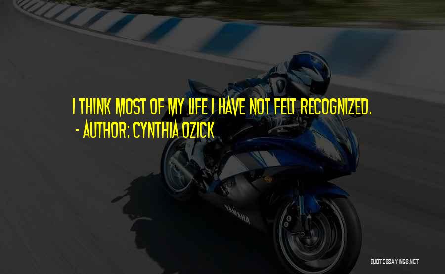 Cynthia Ozick Quotes: I Think Most Of My Life I Have Not Felt Recognized.