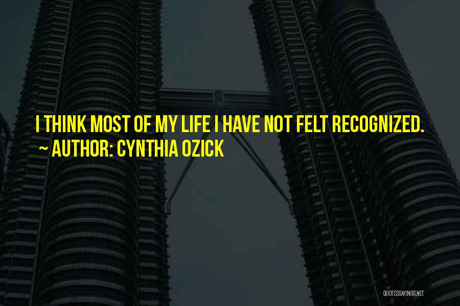 Cynthia Ozick Quotes: I Think Most Of My Life I Have Not Felt Recognized.