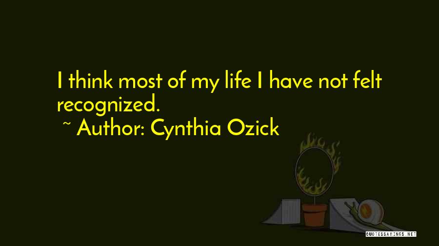 Cynthia Ozick Quotes: I Think Most Of My Life I Have Not Felt Recognized.