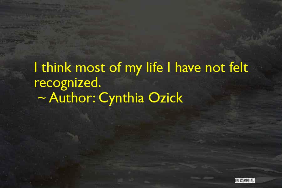 Cynthia Ozick Quotes: I Think Most Of My Life I Have Not Felt Recognized.