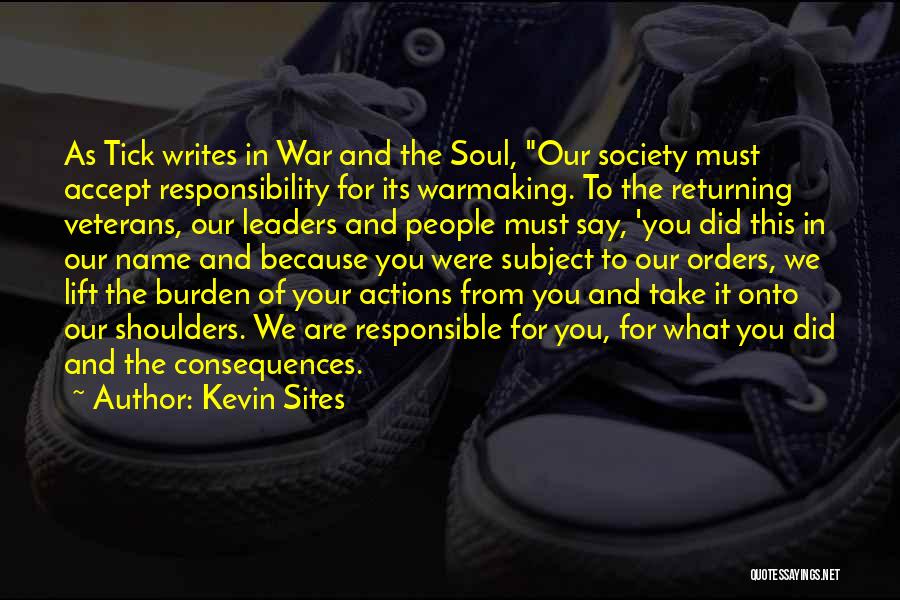 Kevin Sites Quotes: As Tick Writes In War And The Soul, Our Society Must Accept Responsibility For Its Warmaking. To The Returning Veterans,