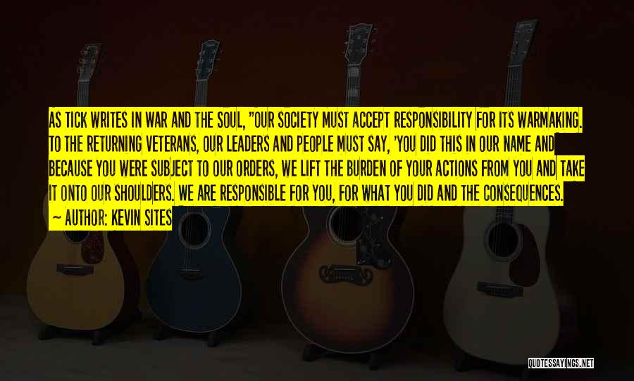 Kevin Sites Quotes: As Tick Writes In War And The Soul, Our Society Must Accept Responsibility For Its Warmaking. To The Returning Veterans,