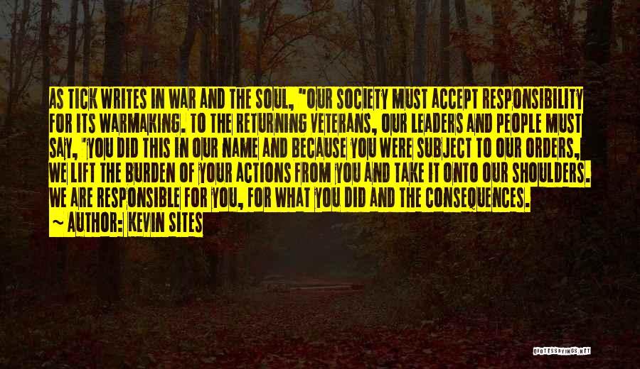 Kevin Sites Quotes: As Tick Writes In War And The Soul, Our Society Must Accept Responsibility For Its Warmaking. To The Returning Veterans,