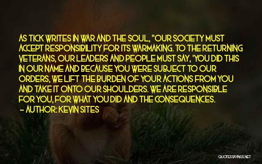 Kevin Sites Quotes: As Tick Writes In War And The Soul, Our Society Must Accept Responsibility For Its Warmaking. To The Returning Veterans,