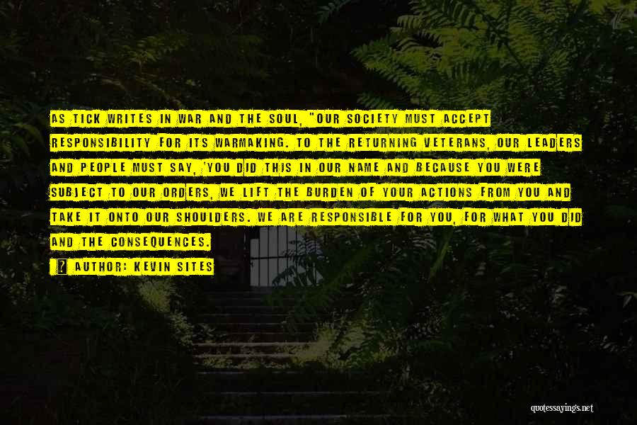 Kevin Sites Quotes: As Tick Writes In War And The Soul, Our Society Must Accept Responsibility For Its Warmaking. To The Returning Veterans,