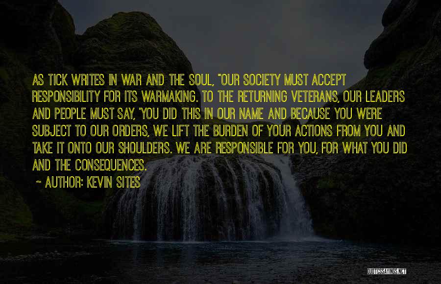 Kevin Sites Quotes: As Tick Writes In War And The Soul, Our Society Must Accept Responsibility For Its Warmaking. To The Returning Veterans,