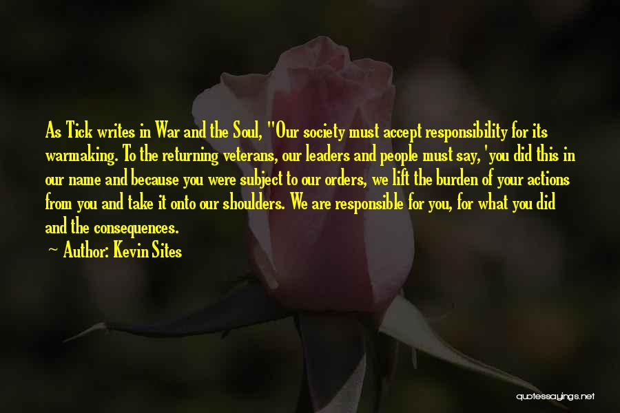 Kevin Sites Quotes: As Tick Writes In War And The Soul, Our Society Must Accept Responsibility For Its Warmaking. To The Returning Veterans,