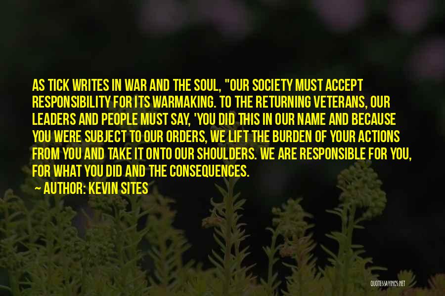 Kevin Sites Quotes: As Tick Writes In War And The Soul, Our Society Must Accept Responsibility For Its Warmaking. To The Returning Veterans,