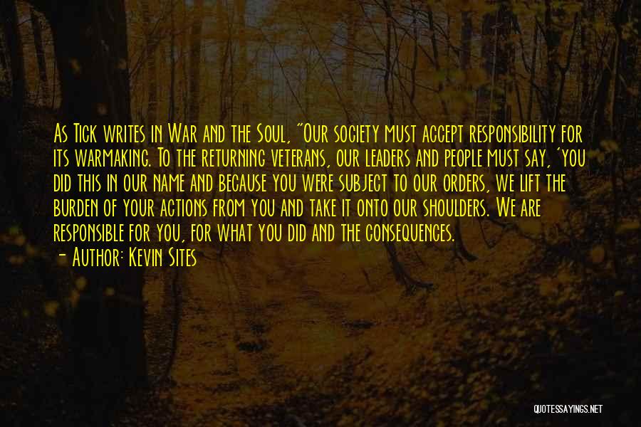 Kevin Sites Quotes: As Tick Writes In War And The Soul, Our Society Must Accept Responsibility For Its Warmaking. To The Returning Veterans,