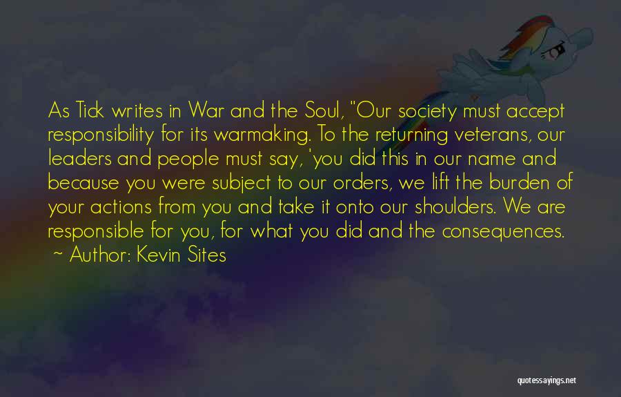 Kevin Sites Quotes: As Tick Writes In War And The Soul, Our Society Must Accept Responsibility For Its Warmaking. To The Returning Veterans,