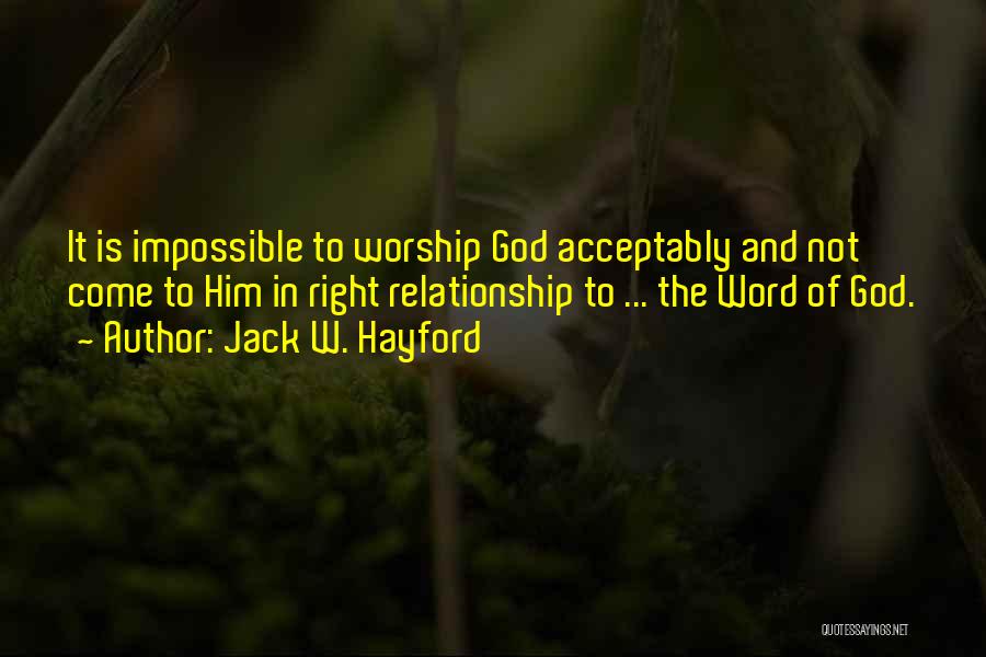 Jack W. Hayford Quotes: It Is Impossible To Worship God Acceptably And Not Come To Him In Right Relationship To ... The Word Of