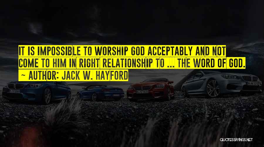 Jack W. Hayford Quotes: It Is Impossible To Worship God Acceptably And Not Come To Him In Right Relationship To ... The Word Of