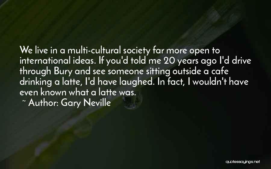 Gary Neville Quotes: We Live In A Multi-cultural Society Far More Open To International Ideas. If You'd Told Me 20 Years Ago I'd