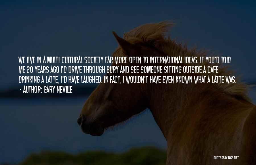 Gary Neville Quotes: We Live In A Multi-cultural Society Far More Open To International Ideas. If You'd Told Me 20 Years Ago I'd
