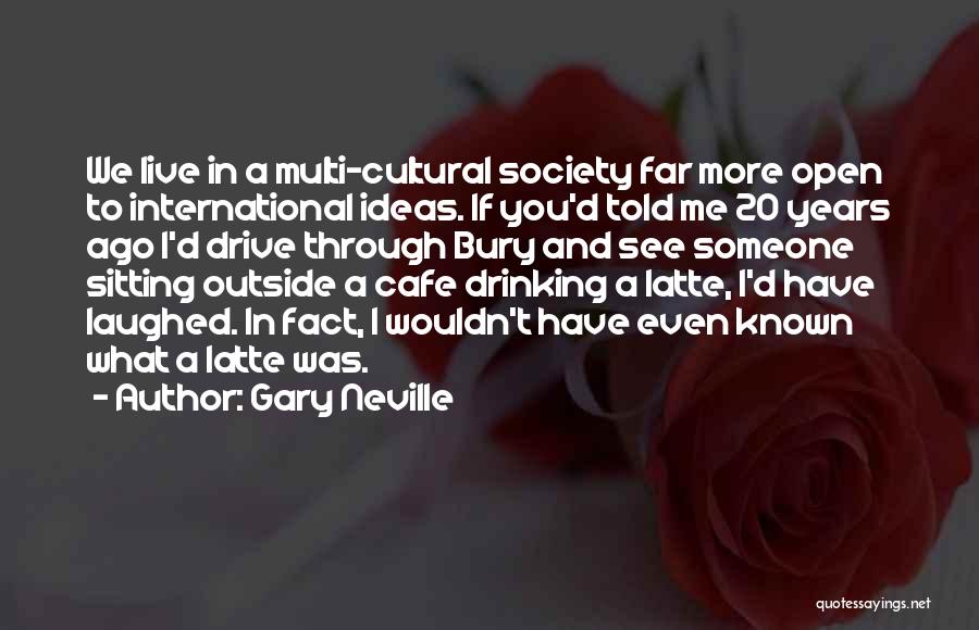 Gary Neville Quotes: We Live In A Multi-cultural Society Far More Open To International Ideas. If You'd Told Me 20 Years Ago I'd