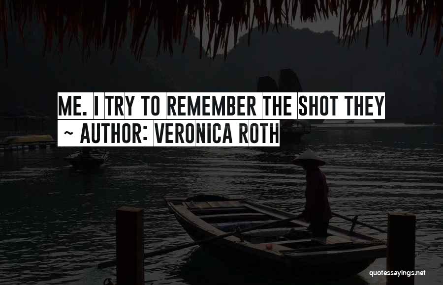 Veronica Roth Quotes: Me. I Try To Remember The Shot They
