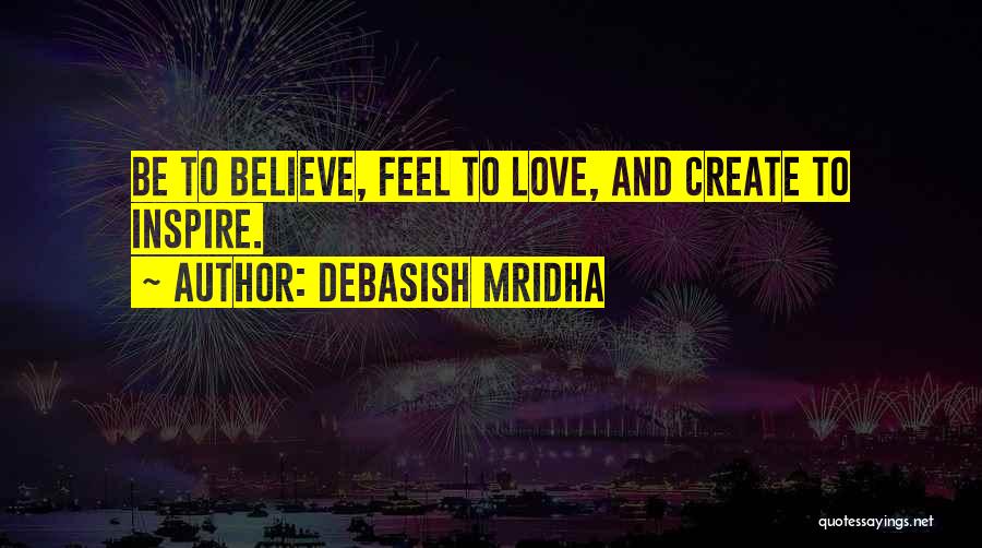 Debasish Mridha Quotes: Be To Believe, Feel To Love, And Create To Inspire.