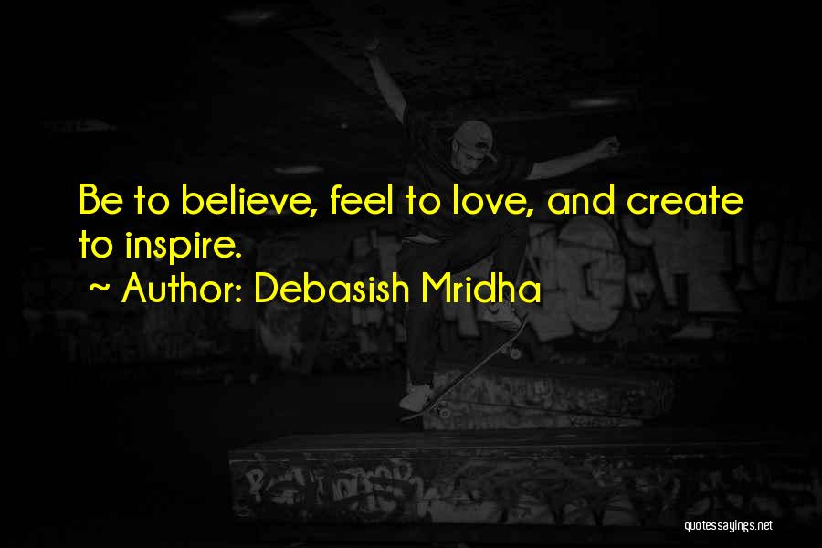 Debasish Mridha Quotes: Be To Believe, Feel To Love, And Create To Inspire.