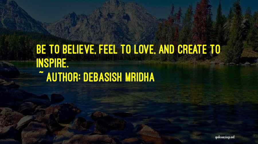 Debasish Mridha Quotes: Be To Believe, Feel To Love, And Create To Inspire.