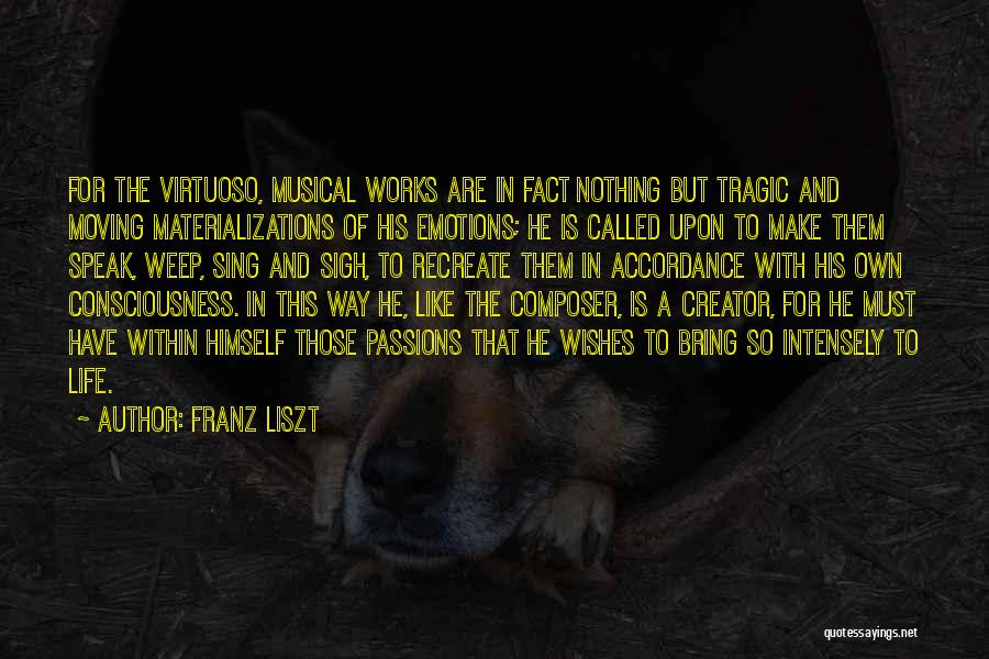 Franz Liszt Quotes: For The Virtuoso, Musical Works Are In Fact Nothing But Tragic And Moving Materializations Of His Emotions; He Is Called