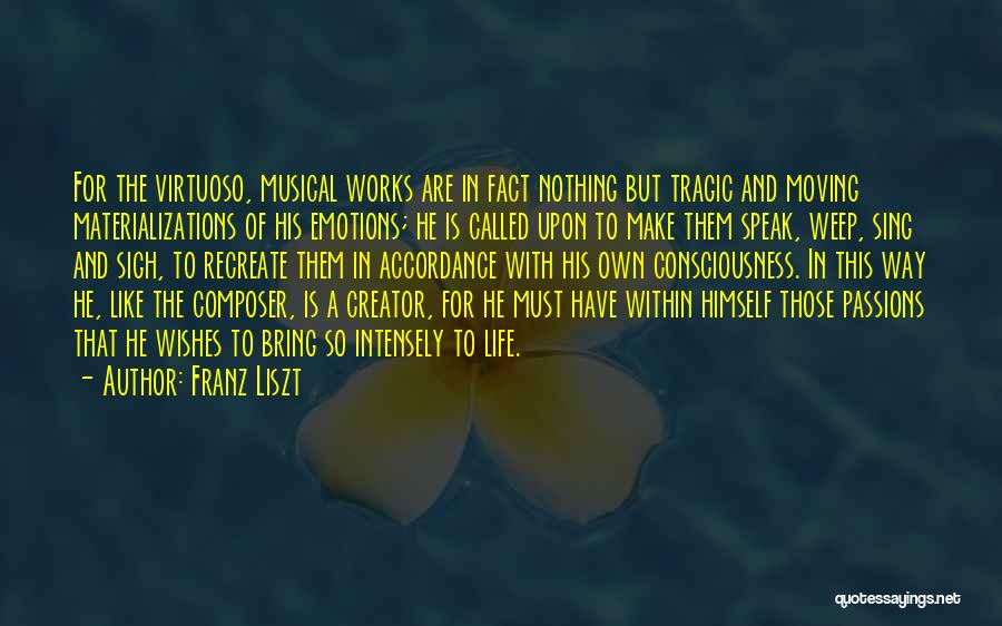 Franz Liszt Quotes: For The Virtuoso, Musical Works Are In Fact Nothing But Tragic And Moving Materializations Of His Emotions; He Is Called