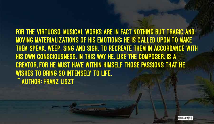 Franz Liszt Quotes: For The Virtuoso, Musical Works Are In Fact Nothing But Tragic And Moving Materializations Of His Emotions; He Is Called