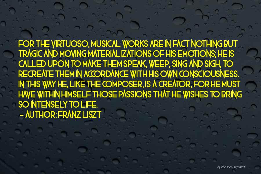 Franz Liszt Quotes: For The Virtuoso, Musical Works Are In Fact Nothing But Tragic And Moving Materializations Of His Emotions; He Is Called