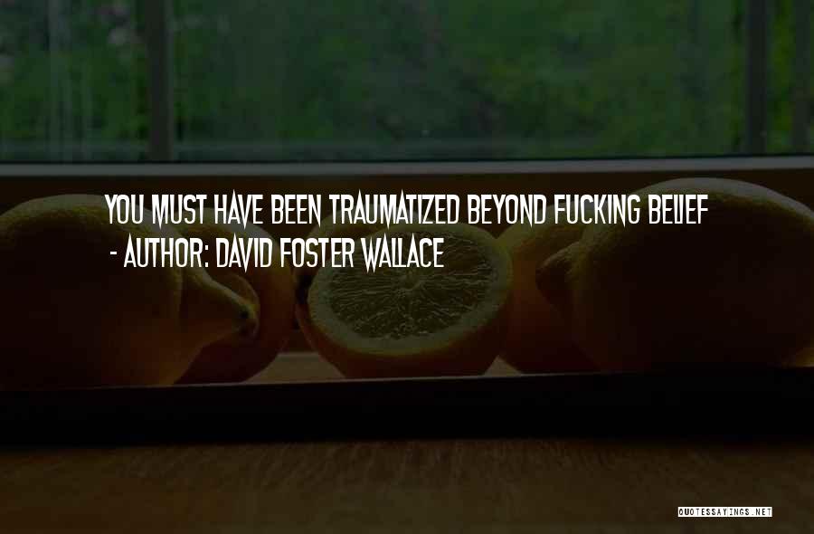 David Foster Wallace Quotes: You Must Have Been Traumatized Beyond Fucking Belief