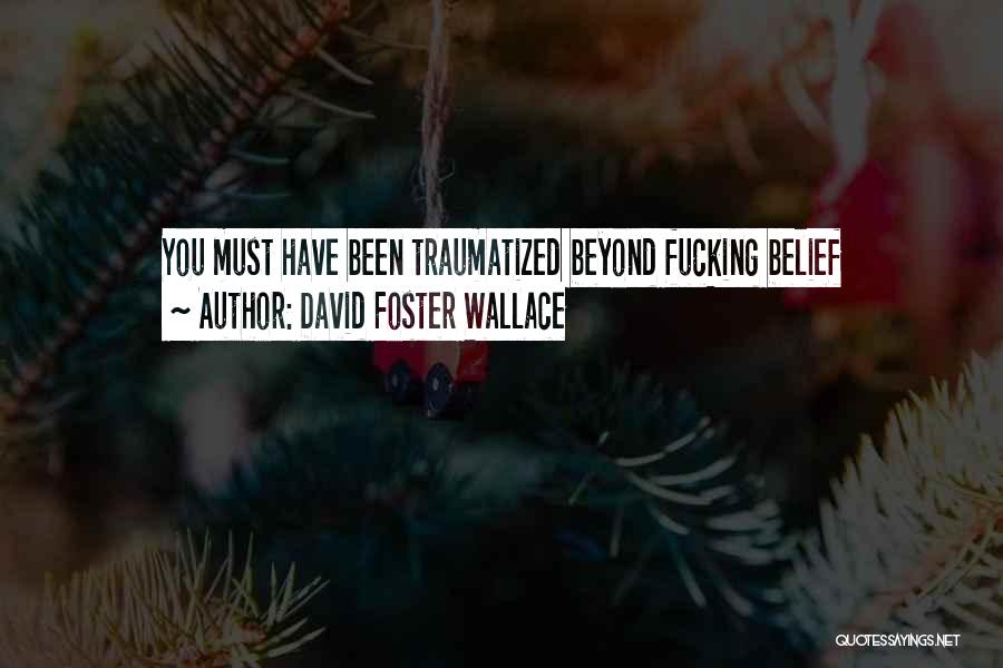 David Foster Wallace Quotes: You Must Have Been Traumatized Beyond Fucking Belief