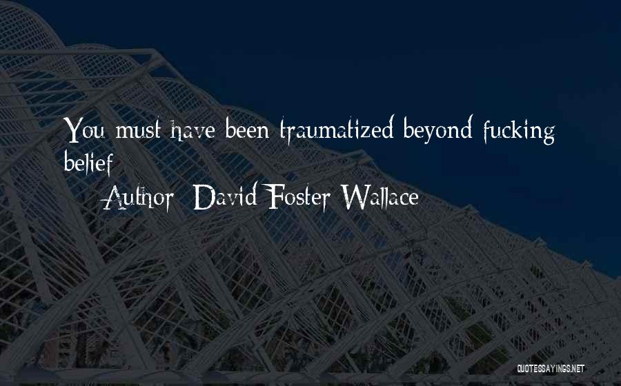 David Foster Wallace Quotes: You Must Have Been Traumatized Beyond Fucking Belief