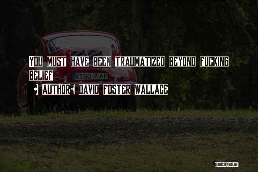 David Foster Wallace Quotes: You Must Have Been Traumatized Beyond Fucking Belief
