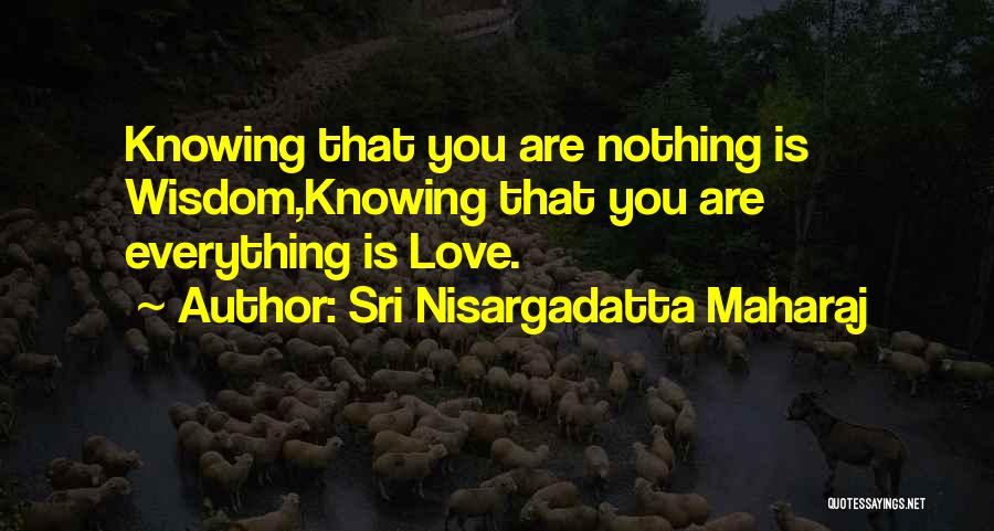 Sri Nisargadatta Maharaj Quotes: Knowing That You Are Nothing Is Wisdom,knowing That You Are Everything Is Love.