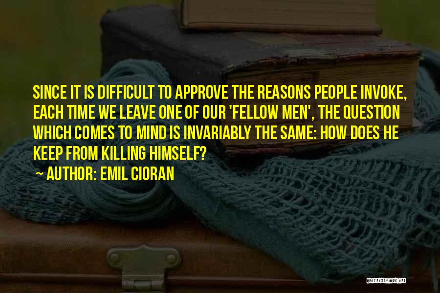 Emil Cioran Quotes: Since It Is Difficult To Approve The Reasons People Invoke, Each Time We Leave One Of Our 'fellow Men', The