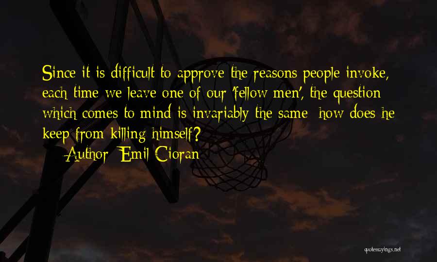 Emil Cioran Quotes: Since It Is Difficult To Approve The Reasons People Invoke, Each Time We Leave One Of Our 'fellow Men', The