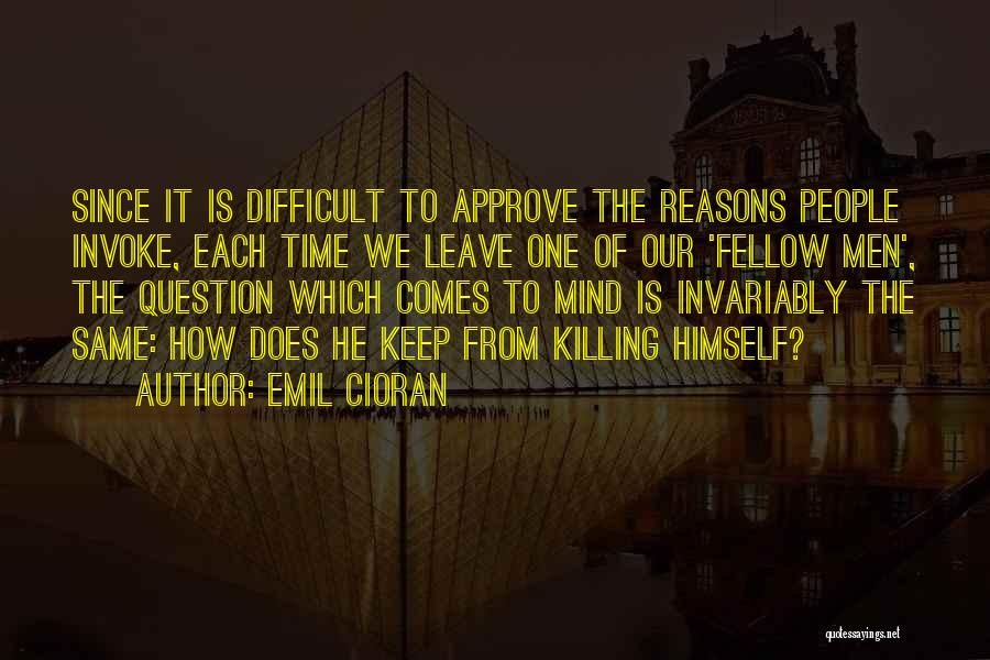 Emil Cioran Quotes: Since It Is Difficult To Approve The Reasons People Invoke, Each Time We Leave One Of Our 'fellow Men', The