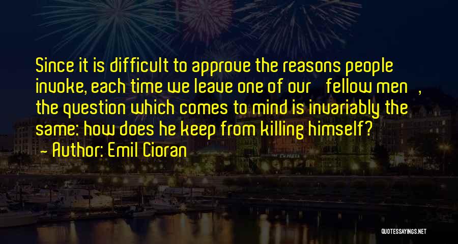 Emil Cioran Quotes: Since It Is Difficult To Approve The Reasons People Invoke, Each Time We Leave One Of Our 'fellow Men', The