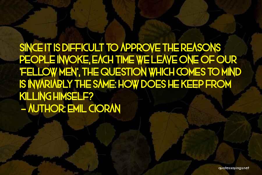 Emil Cioran Quotes: Since It Is Difficult To Approve The Reasons People Invoke, Each Time We Leave One Of Our 'fellow Men', The