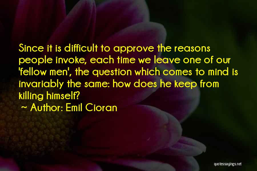 Emil Cioran Quotes: Since It Is Difficult To Approve The Reasons People Invoke, Each Time We Leave One Of Our 'fellow Men', The