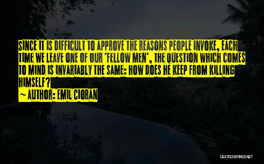 Emil Cioran Quotes: Since It Is Difficult To Approve The Reasons People Invoke, Each Time We Leave One Of Our 'fellow Men', The